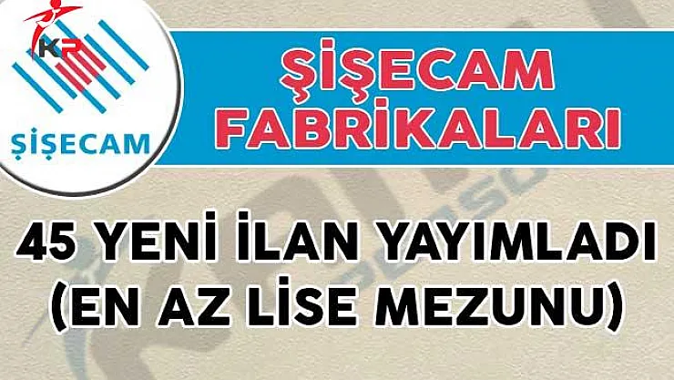 Şişecam Fabrikaları 45 Yeni İlan Yayımladı! (En Az Lise Mezunu)