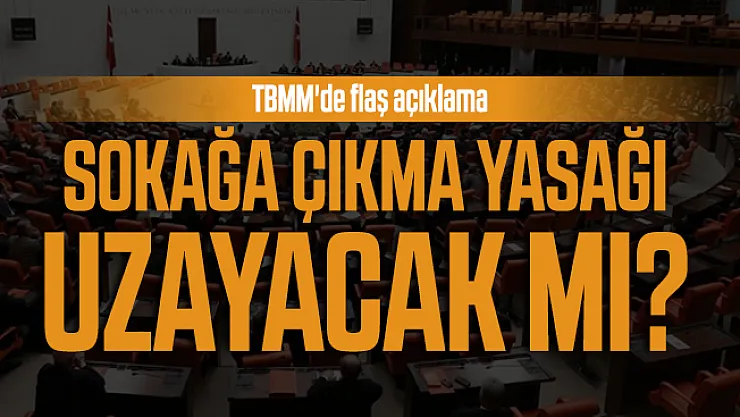 Sokağa çıkma yasağı uzayacak mı? TBMM'de flaş açıklama