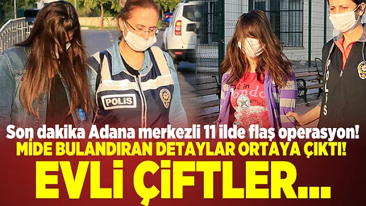 Son dakika Adana merkezli 11 ilde flaş operasyon! Mide bulandıran detaylar ortaya çıktı