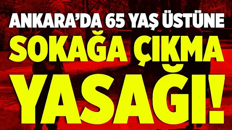 Son dakika Ankara'da 65 yaş üstüne sokağa çıkma kısıtlaması!