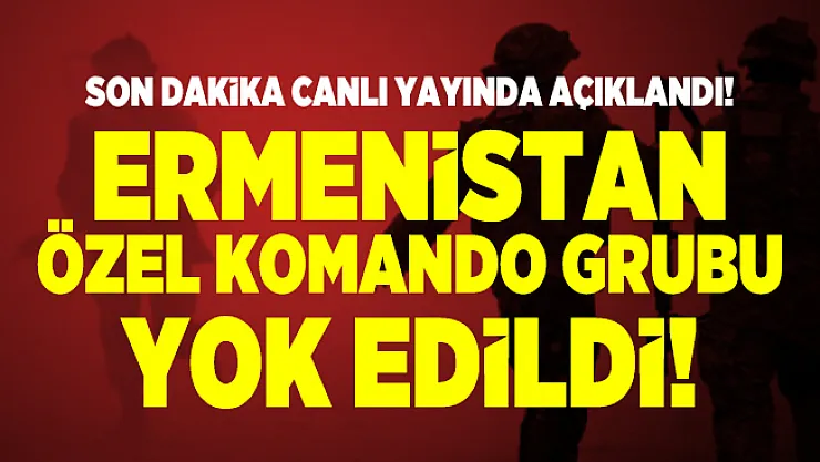 Son dakika canlı yayında açıklandı! Ermenistan özel komando grubu yok edildi!