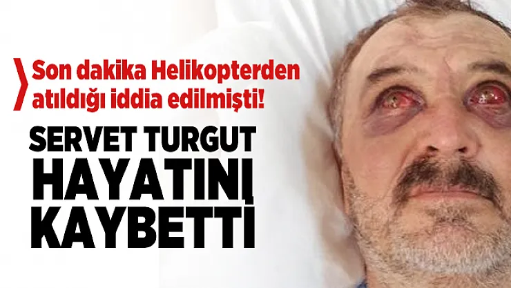 Son dakika Helikopterden atıldığı iddia edilen Servet Turgut hayatını kaybetti