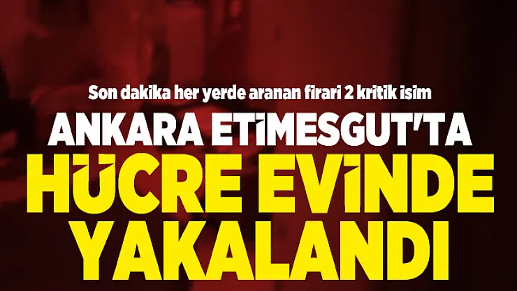 Son dakika her yerde aranan firari 2 kritik İsim Ankara Etimesgut'ta hücre evinde yakalandı