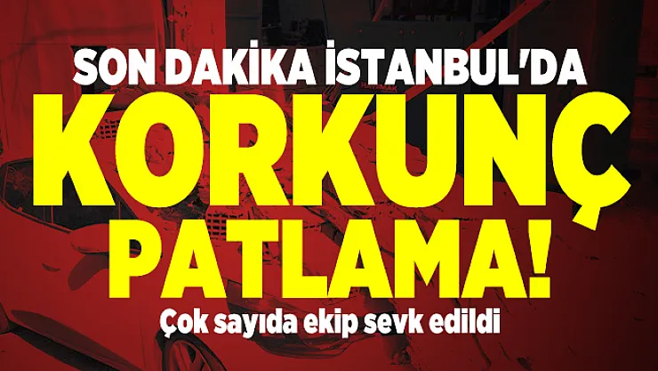 Son dakika İstanbul'da korkunç patlama oldu! Çok sayıda ekip sevk edildi