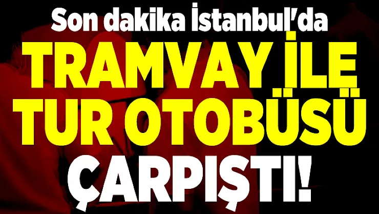 Son dakika İstanbul'da tramvay ile tur otobüsü çarpıştı!