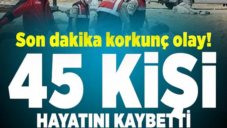Son dakika korkunç olayda flaş gelişme! Ölü sayısı 45 oldu