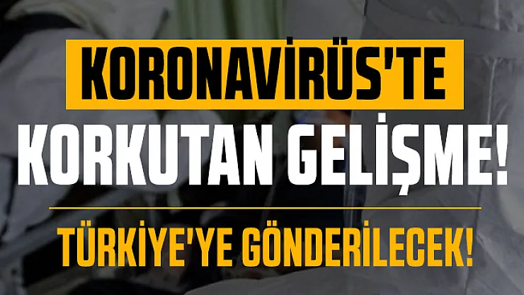 Son dakika Koronavirüste korkutan gelişme: Türkiye'ye gönderilecek!