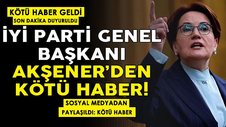 Son dakika kötü haber paylaşıldı! İYİ Parti Genel Başkanı Meral Akşener'den kötü haber geldi