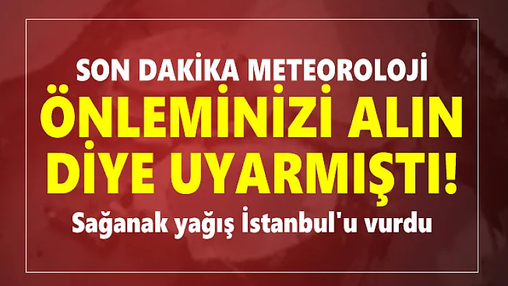 Son dakika Meteoroloji önleminizi alın diye uyarmıştı! Sağanak yağış İstanbul'u vurdu