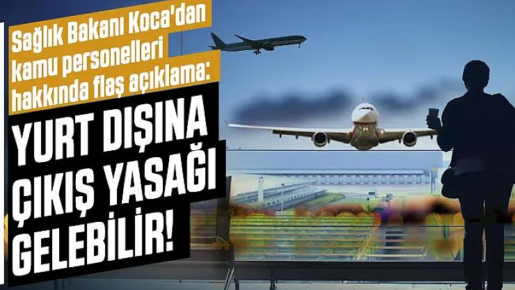 Son dakika Sağlık Bakanı Koca'dan kamu personelleri hakkında flaş açıklama: Yurt dışına çıkış yasağı gelebilir!