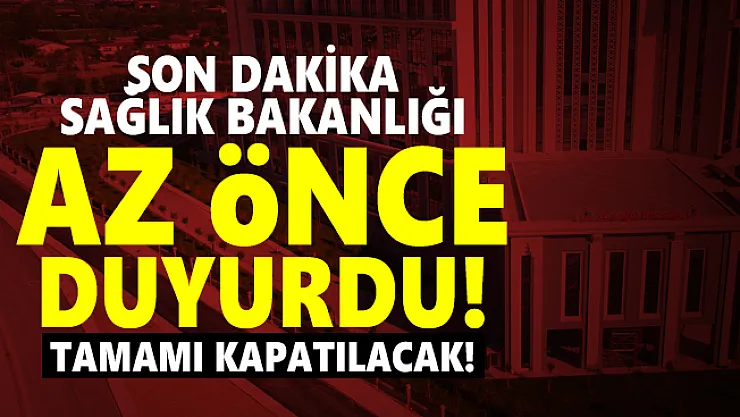Son dakika Sağlık Bakanlığı az önce duyurdu! Tamamı kapatılacak!