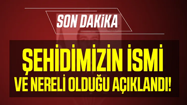 Son dakika şehidimizin ismi ve nereli olduğu açıklandı!