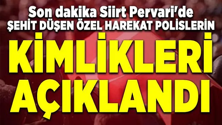 Son dakika Siirt Pervari'de şehit düşen Özel Harekat polislerin kimlikleri açıklandı