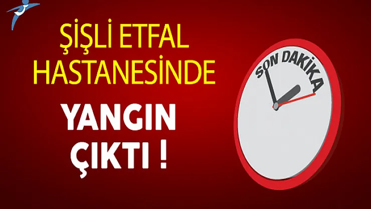 Son Dakika: Şişli Etfal Hastanesi'nde Yangın Çıktı !
