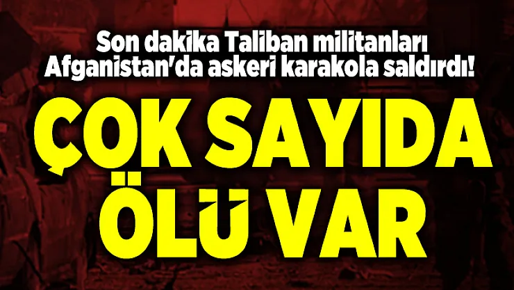 Son dakika Taliban militanları Afganistan'da askeri karakola saldırdı! Çok sayıda ölü var