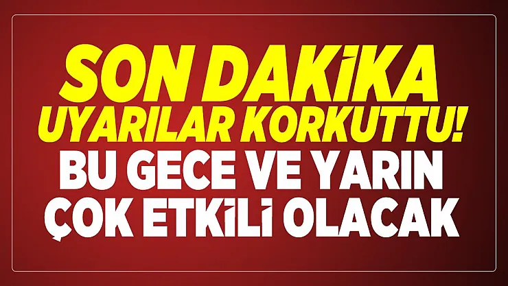 Son dakika uyarılar korkuttu! Bu gece ve yarın çok etkili olacak
