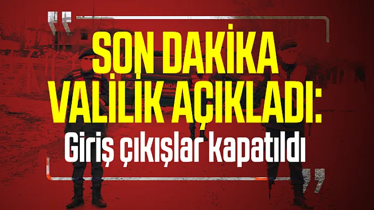 Son dakika Valilik açıkladı: Giriş çıkışlar kapatıldı