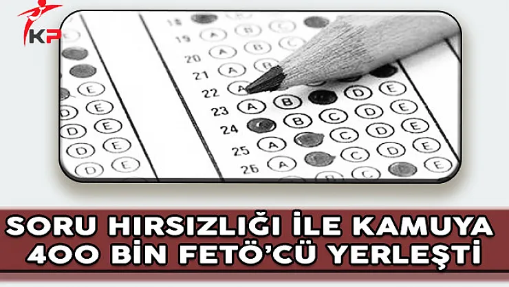 Soru Hırsızlığı Yapılarak 400 Bin FETÖ'cü Kamuya Yerleşti