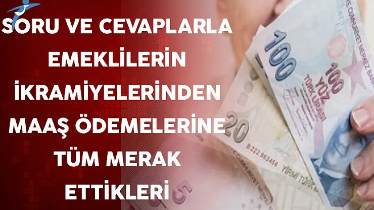 Soru ve Cevaplarla Emeklilerin İkramiyelerinden Maaş Ödemelerine Tüm Merak Ettikleri