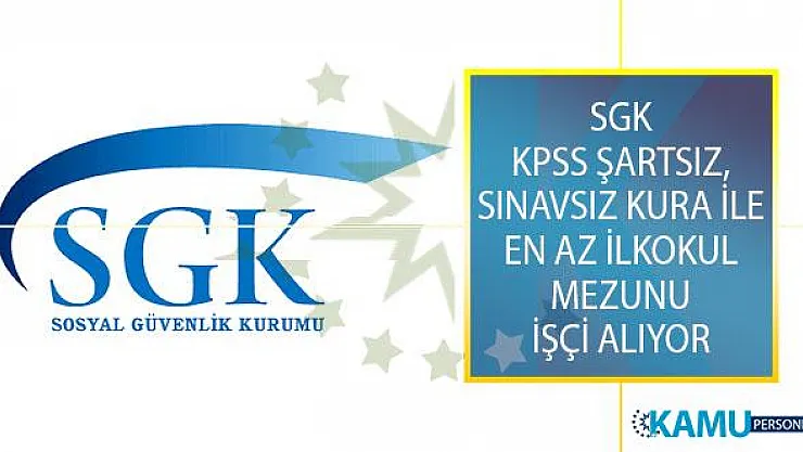 Sosyal Güvenlik Kurumu (SGK) İl Müdürlüklerine KPSS Şartsız, Sınavsız Kura İle En Az İlkokul Mezunu İşçi Alımı Yapılıyor