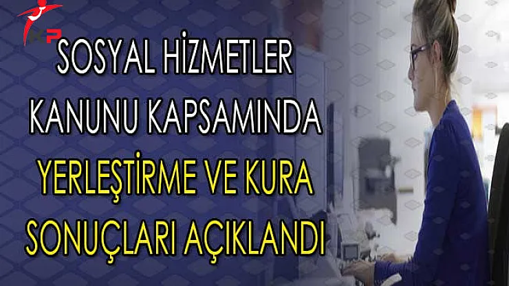 Sosyal Hizmetler Kanunu Kapsamında Atama Kura Sonuçları Açıklandı