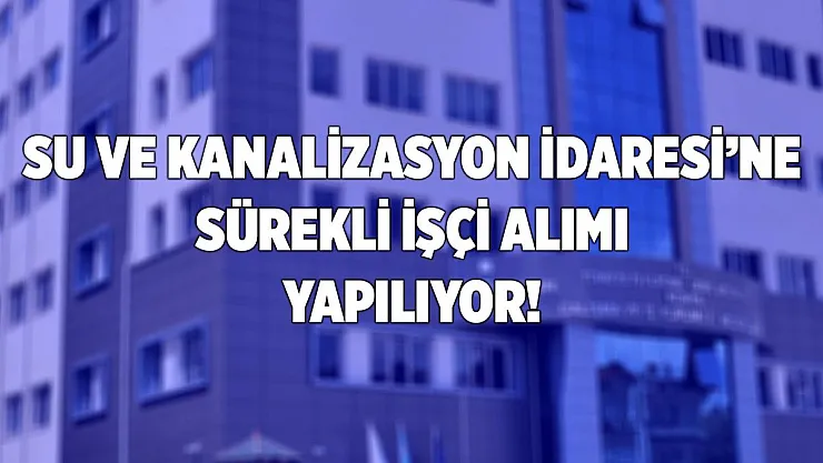 Su ve Kanalizasyon İdaresi'ne sürekli işçi alımı yapılıyor!