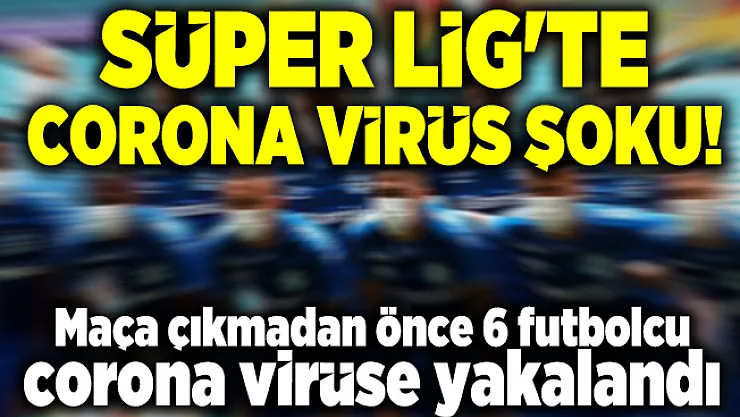 Süper Lig'te corona virüs şoku! Maça çıkmadan önce 6 futbolcu corona virüse yakalandı