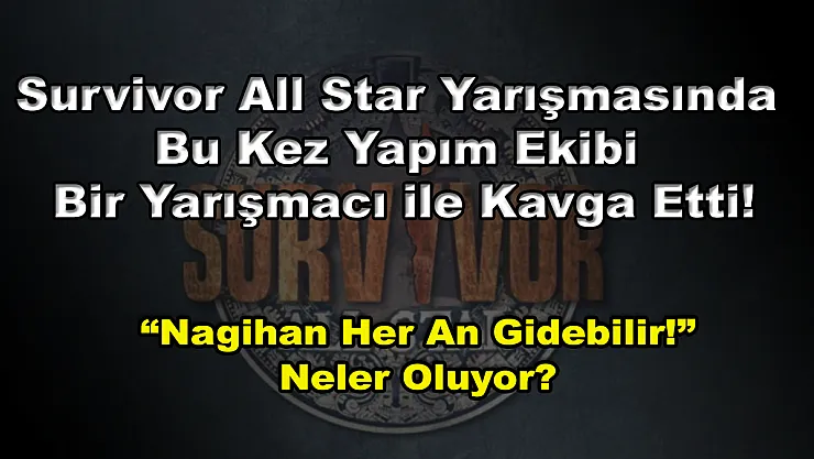 Survivor All Star Yarışmasında Bu Kez Yapım Ekibi Bir Yarışmacı ile Kavga Etti! 'Nagihan Her An Gidebilir!' Neler Oluyor?