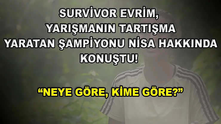 Survivor Evrim, yarışmanın tartışma yaratan şampiyonu Nisa hakkında konuştu! 'Neye göre, kime göre?'