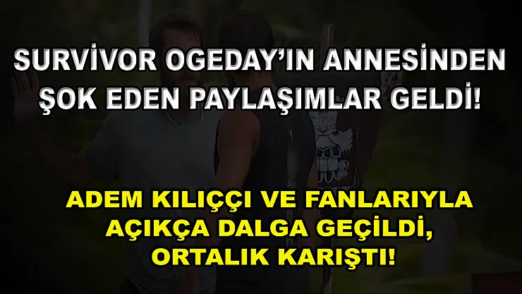 Survivor Ogeday'ın annesinden şok eden paylaşımlar geldi! Adem Kılıççı ve fanlarıyla açıkça dalga geçildi, ortalık karıştı!