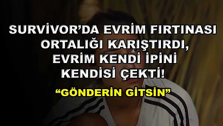 Survivor'da Evrim fırtınası ortalığı karıştırdı, Evrim kendi ipini kendisi çekti! 'Gönderin gitsin'