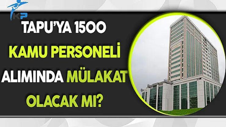 Tapu'ya 1500 Kamu Personeli Alımında Mülakat Olacak Mı?