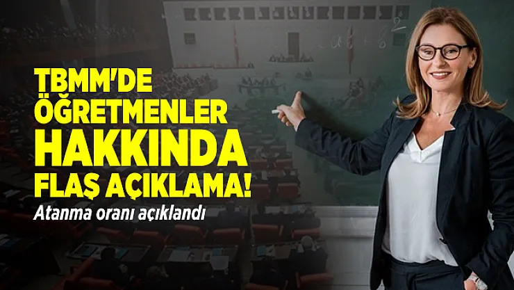 TBMM'de öğretmenler hakkında flaş açıklama! Atanma oranı açıklandı