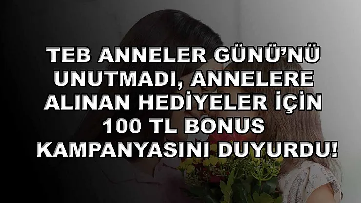 TEB Anneler Günü'nü unutmadı, annelere alınan hediyeler için 100 TL bonus kampanyasını duyurdu!
