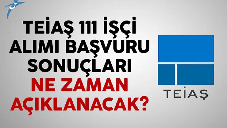 TEİAŞ 111 işçi alımı başvuru sonuçları ne zaman açıklanacak?