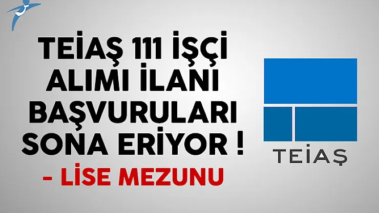 TEİAŞ 111 işçi alımı ilanı başvuruları sona eriyor