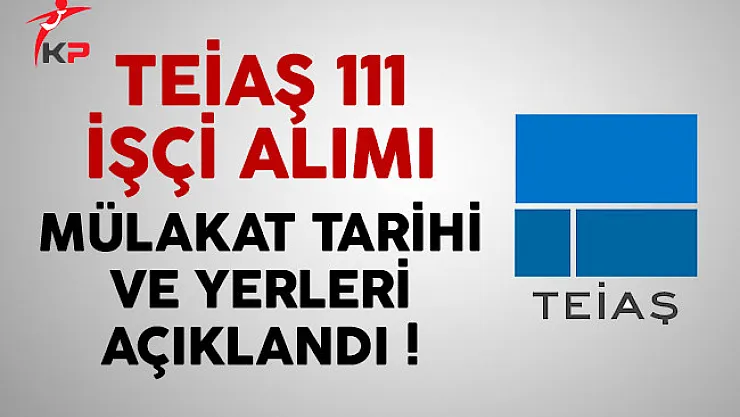 TEİAŞ 111 işçi alımı mülakat tarihi ve yerleri açıklandı