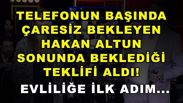 Telefonun başında çaresiz bekleyen Hakan Altun sonunda beklediği teklifi aldı! Evliliğe ilk adım...