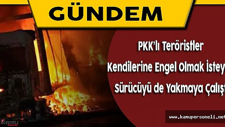 Teröristler Kendilerine Engel Olmaya Çalışan Sürücüyü de Yakmaya Çalıştı
