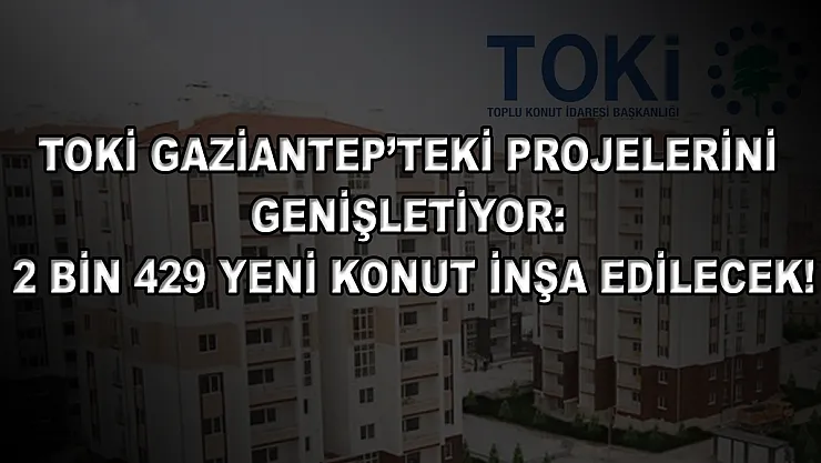 TOKİ Gaziantep'teki projelerini genişletiyor: 2 bin 429 yeni konut inşa edilecek!