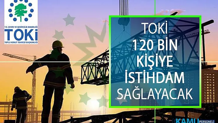 Toplu Konut İdaresi (TOKİ) 120 Bin Kişiye İstihdam Sağlayacak!