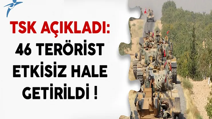TSK Açıkladı: 46 Terörist Etkisiz Hale Getirildi !