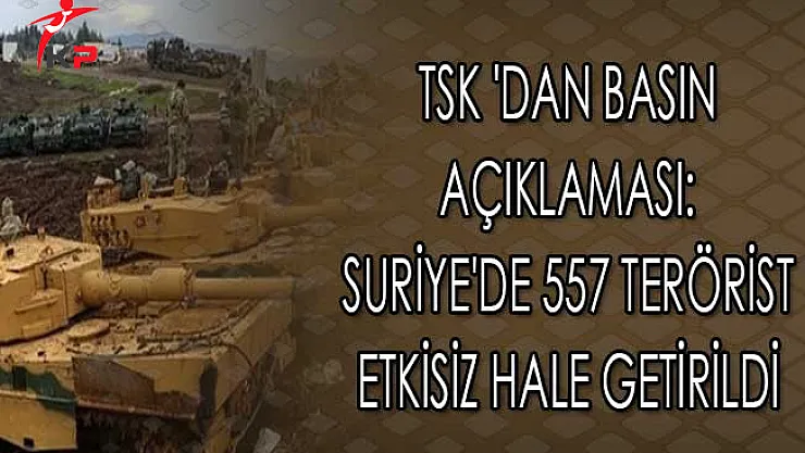 TSK 'dan Basın Açıklaması: Suriye'de 557 Terörist Etkisiz Hale Getirildi