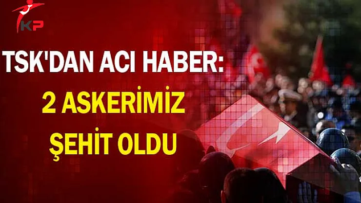 TSK'dan Acı Haber: 2 Askerimiz Şehit Oldu