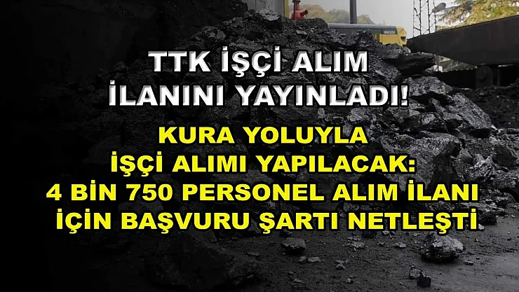 TTK işçi alım ilanını yayınladı! Kura yoluyla işçi alımı yapılacak: 4 bin 750 personel alım ilanı için başvuru şartı netleşti