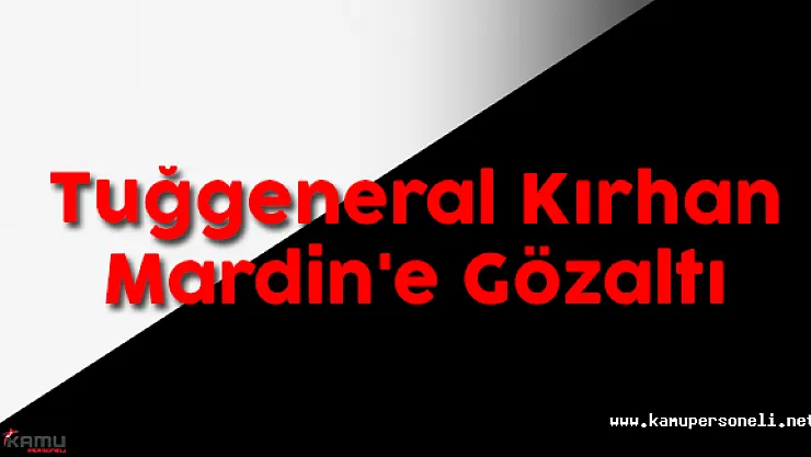 Tuğgeneral Kırhan Mardin'e Gözaltı