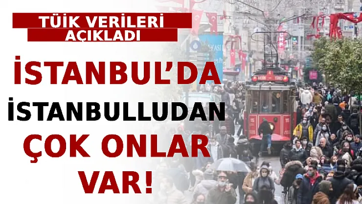 TÜİK Verileri Açıkladı! İstanbul'da İstanbulludan Çok Onlar Var!