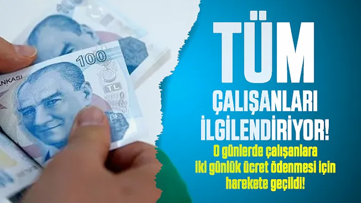 Tüm çalışanları ilgilendiriyor! O günlerde çalışanlara iki günlük ücret ödenmesi için harekete geçildi!