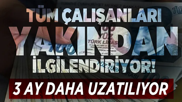 Tüm çalışanları yakından ilgilendiriyor! 3 ay daha uzatılıyor
