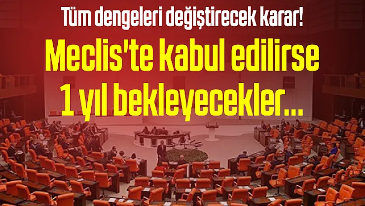 Tüm dengeleri değiştirecek karar! Meclis'te kabul edilirse 1 yıl bekleyecekler...